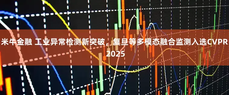 米牛金融 工业异常检测新突破，复旦等多模态融合监测入选CVPR 2025