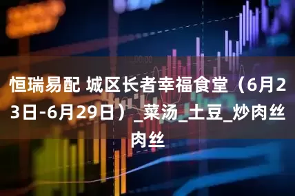 恒瑞易配 城区长者幸福食堂（6月23日-6月29日）_菜汤_土豆_炒肉丝