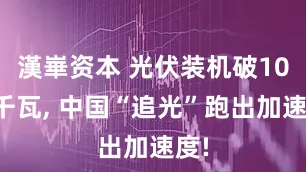 漢崋资本 光伏装机破10亿千瓦, 中国“追光”跑出加速度!