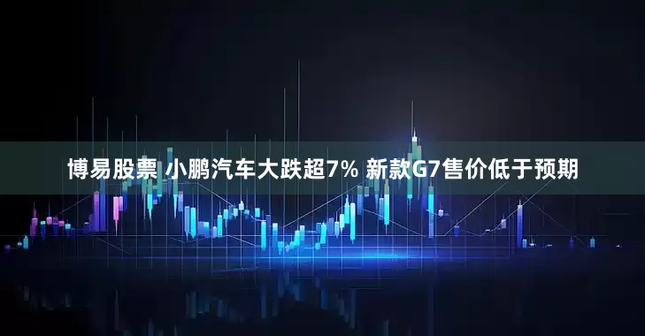 博易股票 小鹏汽车大跌超7% 新款G7售价低于预期