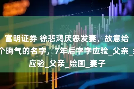 富明证券 徐悲鸿厌恶发妻，故意给儿子起了个晦气的名字，7年后字字应验_父亲_绘画_妻子