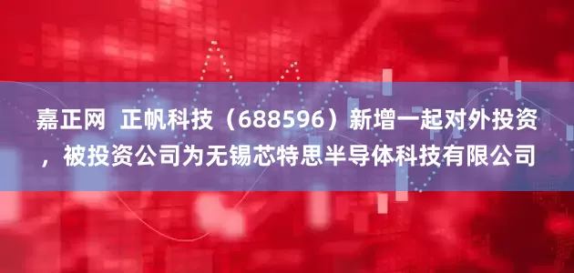 嘉正网  正帆科技（688596）新增一起对外投资，被投资公司为无锡芯特思半导体科技有限公司