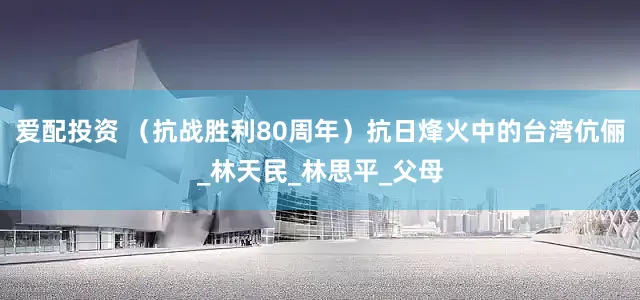 爱配投资 （抗战胜利80周年）抗日烽火中的台湾伉俪_林天民_林思平_父母