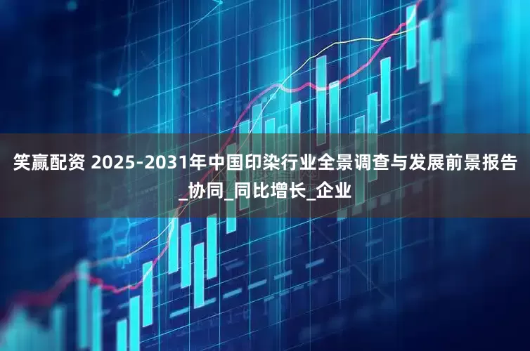 笑赢配资 2025-2031年中国印染行业全景调查与发展前景报告_协同_同比增长_企业