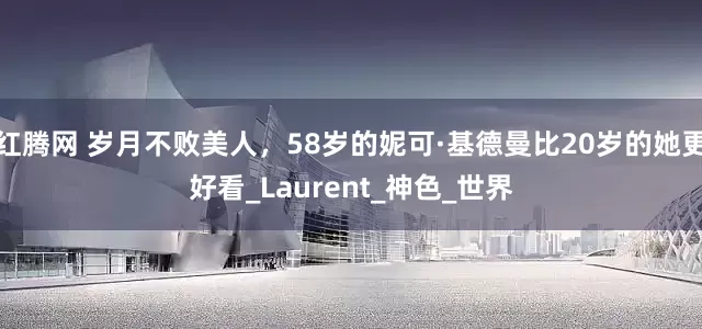 红腾网 岁月不败美人，58岁的妮可·基德曼比20岁的她更好看_Laurent_神色_世界