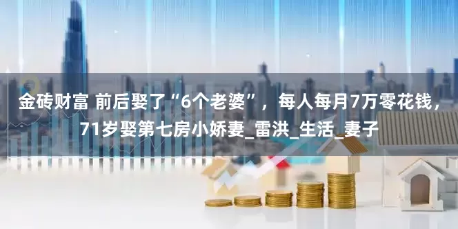 金砖财富 前后娶了“6个老婆”，每人每月7万零花钱，71岁娶第七房小娇妻_雷洪_生活_妻子