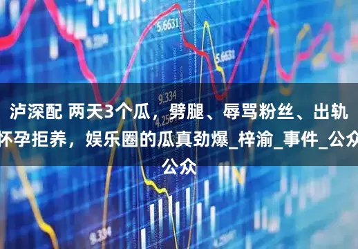 泸深配 两天3个瓜，劈腿、辱骂粉丝、出轨怀孕拒养，娱乐圈的瓜真劲爆_梓渝_事件_公众