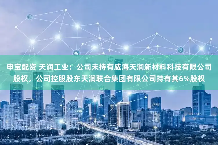 申宝配资 天润工业：公司未持有威海天润新材料科技有限公司股权，公司控股股东天润联合集团有限公司持有其6%股权