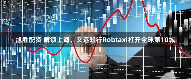 旭胜配资 解锁上海，文远知行Robtaxi打开全球第10城