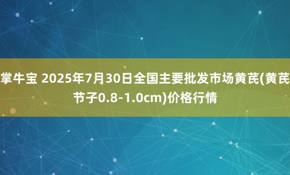掌牛宝 2025年7月30日全国主要批发市场黄芪(黄芪节子0.8-1.0cm)价格行情