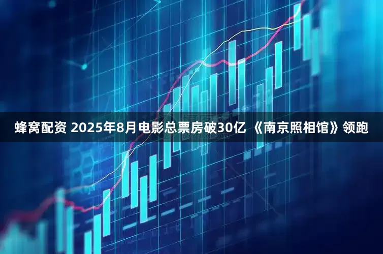 蜂窝配资 2025年8月电影总票房破30亿 《南京照相馆》领跑