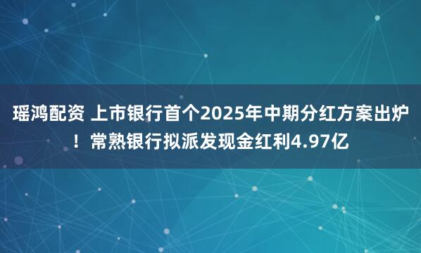 瑶鸿配资 上市银行首个2025年中期分红方案出炉！常熟银行拟派发现金红利4.97亿