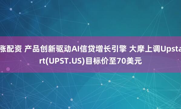 涨配资 产品创新驱动AI信贷增长引擎 大摩上调Upstart(UPST.US)目标价至70美元