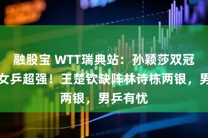 融股宝 WTT瑞典站：孙颖莎双冠，中国女乒超强！王楚钦缺阵林诗栋两银，男乒有忧