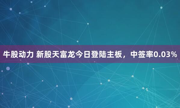 牛股动力 新股天富龙今日登陆主板，中签率0.03%