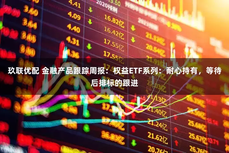 玖联优配 金融产品跟踪周报：权益ETF系列：耐心持有，等待后排标的跟进