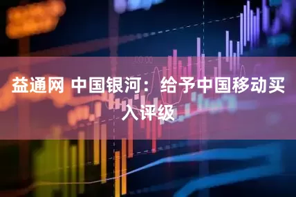 益通网 中国银河：给予中国移动买入评级
