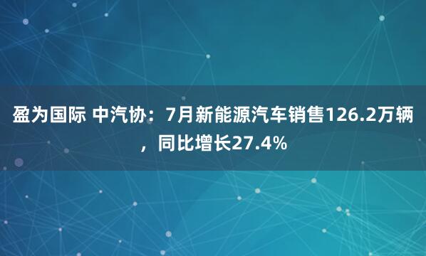 盈为国际 中汽协：7月新能源汽车销售126.2万辆，同比增长27.4%