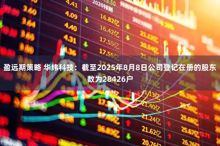 盈远期策略 华纬科技：截至2025年8月8日公司登记在册的股东数为28426户
