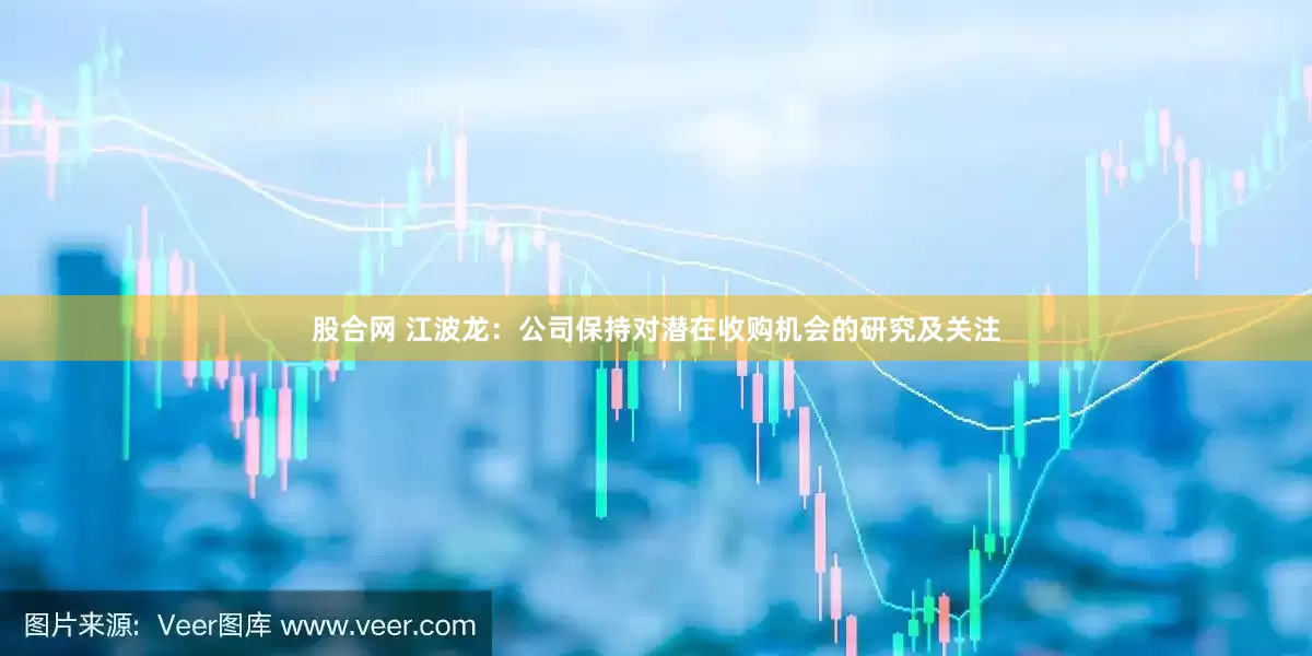 股合网 江波龙：公司保持对潜在收购机会的研究及关注