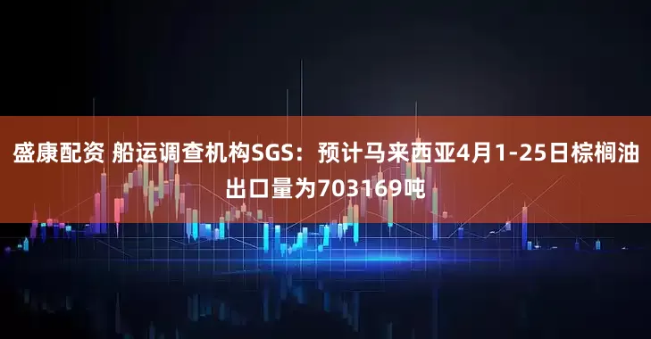 盛康配资 船运调查机构SGS：预计马来西亚4月1-25日棕榈油出口量为703169吨