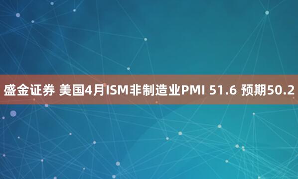 盛金证券 美国4月ISM非制造业PMI 51.6 预期50.2