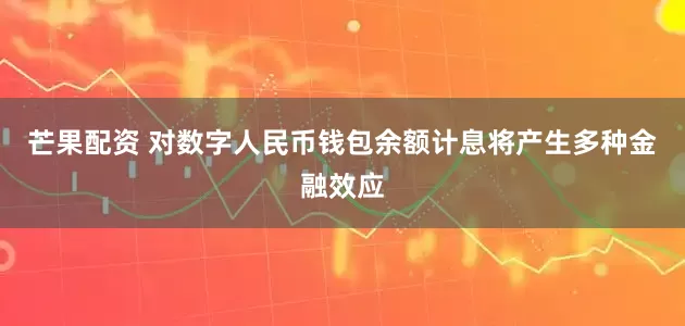 芒果配资 对数字人民币钱包余额计息将产生多种金融效应