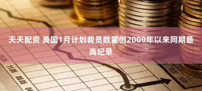 天天配资 美国1月计划裁员数量创2009年以来同期最高纪录