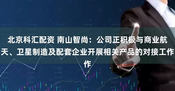 北京科汇配资 南山智尚：公司正积极与商业航天、卫星制造及配套企业开展相关产品的对接工作