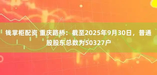 钱掌柜配资 重庆路桥：截至2025年9月30日，普通股股东总数为50327户