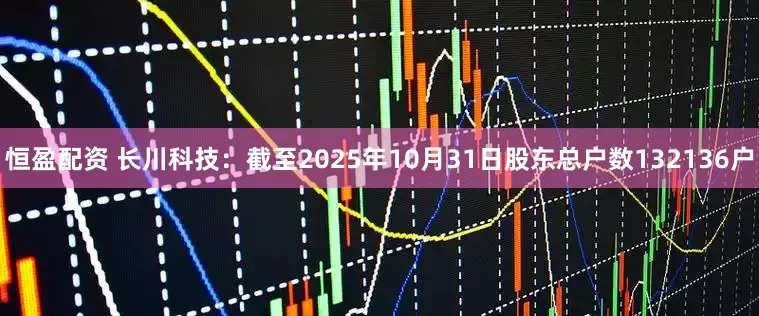 恒盈配资 长川科技：截至2025年10月31日股东总户数132136户