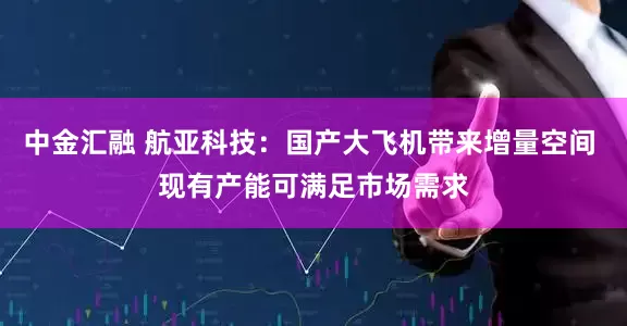 中金汇融 航亚科技：国产大飞机带来增量空间 现有产能可满足市场需求