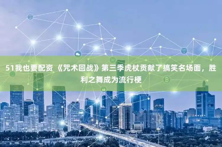 51我也要配资 《咒术回战》第三季虎杖贡献了搞笑名场面，胜利之舞成为流行梗