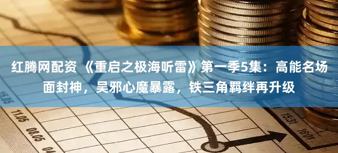 红腾网配资 《重启之极海听雷》第一季5集：高能名场面封神，吴邪心魔暴露，铁三角羁绊再升级