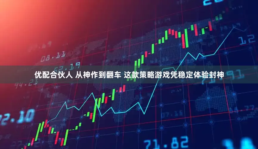 优配合伙人 从神作到翻车 这款策略游戏凭稳定体验封神